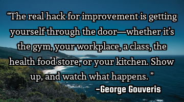 “The real hack for improvement is getting yourself through the door—whether it’s the gym,