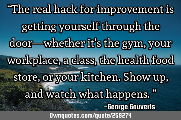 “The real hack for improvement is getting yourself through the door—whether it’s the gym,