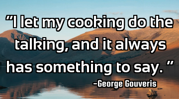 “I let my cooking do the talking, and it always has something to say.”