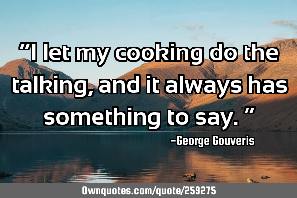 “I let my cooking do the talking, and it always has something to say.”