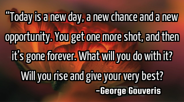 “Today is a new day, a new chance and a new opportunity. You get one more shot, and then it’s