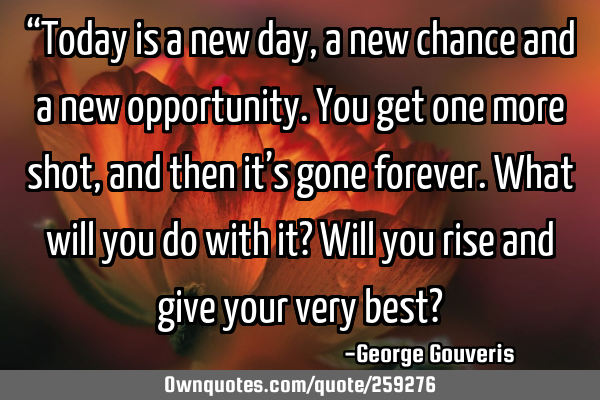 “Today is a new day, a new chance and a new opportunity. You get one more shot, and then it’s
