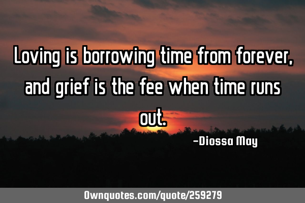 Loving is borrowing time from forever, and grief is the fee when time runs