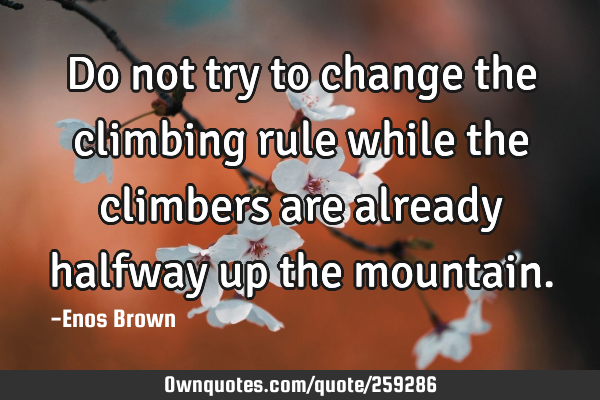 Do not try to change the climbing rule while the climbers are already halfway up the