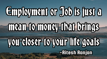 Employment or Job is just a mean to money that brings you closer to your life goals