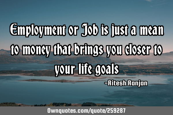Employment or Job is just a mean to money that brings you closer to your life