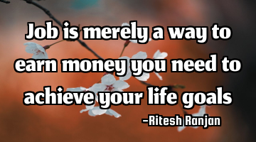 Job is merely a way to earn money you need to achieve your life goals