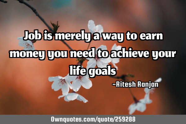 Job is merely a way to earn money you need to achieve your life
