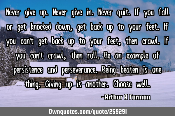 Never give up. Never give in. Never quit. If you fall or get knocked down, get back up to your