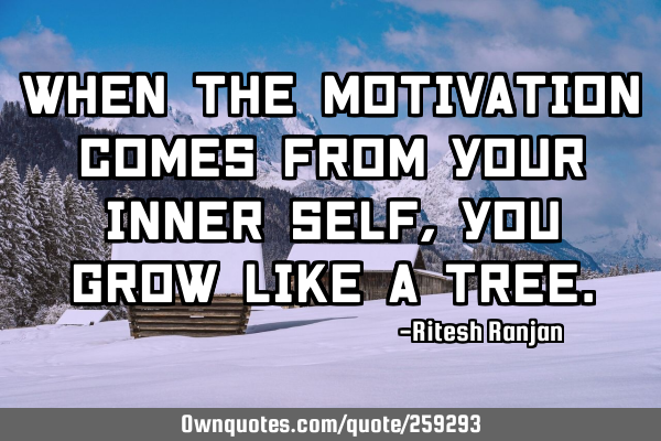 When the motivation comes from your inner self, you grow like a