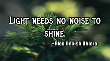 Light needs no noise to shine.