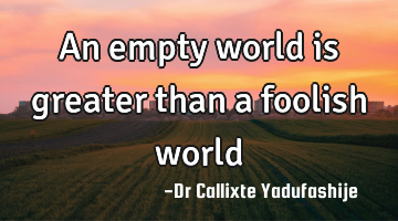 An empty world is greater than a foolish world