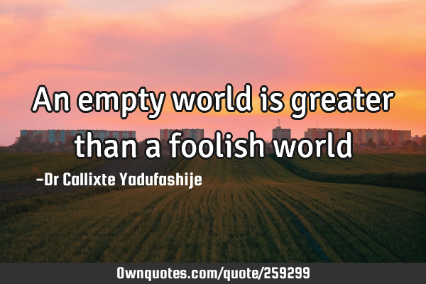 An empty world is greater than a foolish