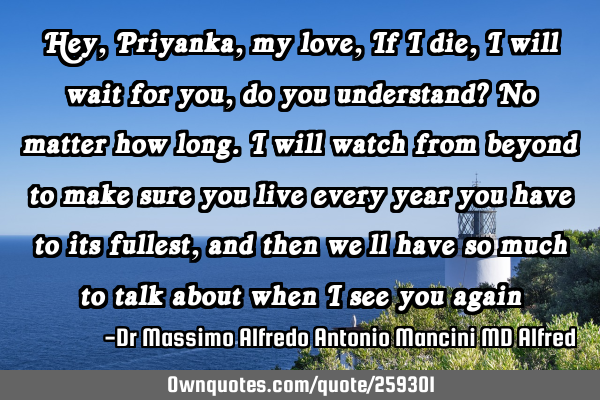 Hey, Priyanka, my love, If I die, I will wait for you, do you understand? No matter how long. I