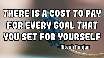 There is a cost to pay for every goal that you set for yourself