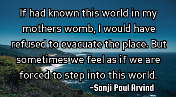If had known this world in my mothers womb, I would have refused to evacuate the place. But