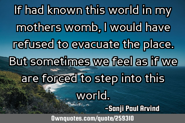 If had known this world in my mothers womb, I would have refused to evacuate the place. But