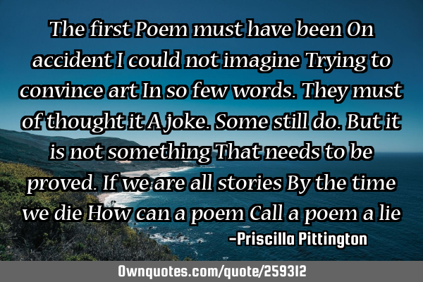 The first 
Poem must have been
On accident
I could not imagine 
Trying to convince art
In so