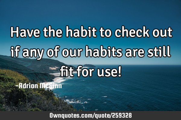Have the habit to check out if any of our habits are still fit for use!