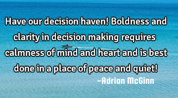 Have our decision haven! Boldness and clarity in decision making requires calmness of mind and