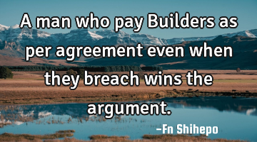 A man who pay Builders as per agreement even when they breach wins the argument.