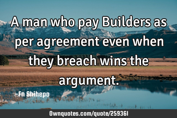 A man who pay Builders as per agreement even when they breach wins the