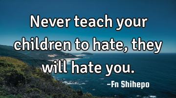 Never teach your children to hate, they will hate you.