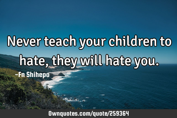 Never teach your children to hate, they will hate