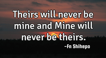 Theirs will never be mine and Mine will never be theirs.