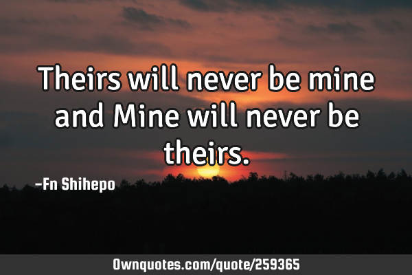 Theirs will never be mine and Mine will never be