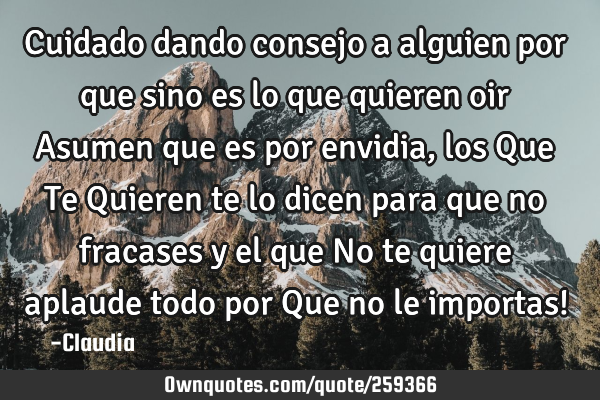 Cuidado dando consejo a alguien por que sino es lo que quieren oir Asumen que es por envidia ,los