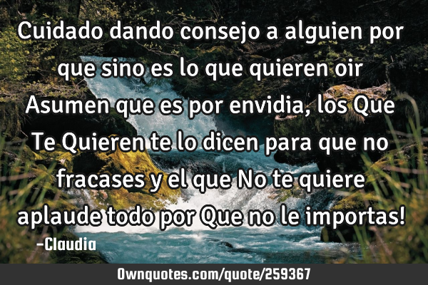 Cuidado dando consejo a alguien por que sino es lo que quieren oir Asumen que es por envidia ,los