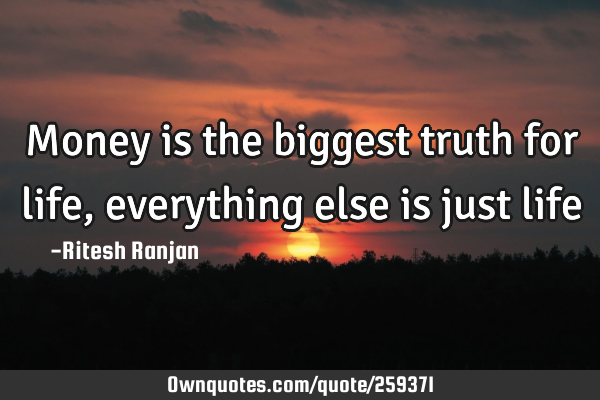 Money is the biggest truth for life, everything else is just