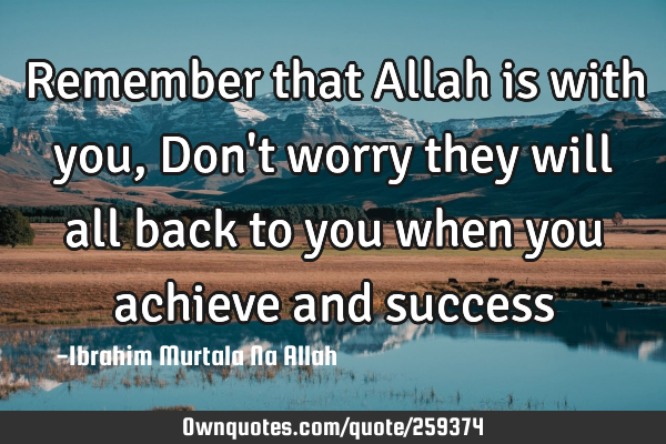 Remember that Allah is with you, Don