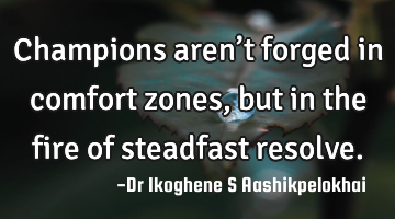 Champions aren’t forged in comfort zones, but in the fire of steadfast resolve.