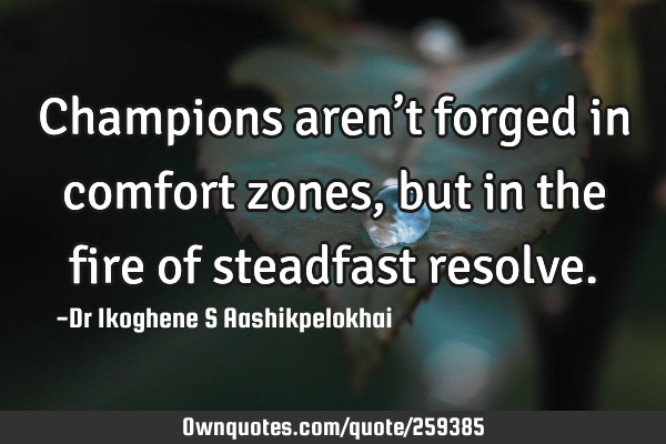 Champions aren’t forged in comfort zones, but in the fire of steadfast