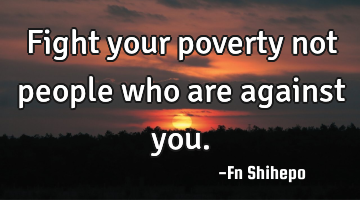 Fight your poverty not people who are against you.