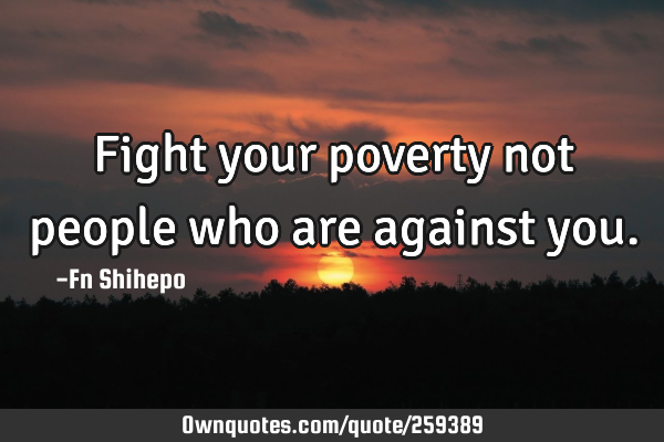 Fight your poverty not people who are against