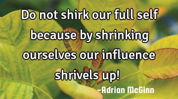 Do not shirk our full self because by shrinking ourselves our influence shrivels up!  ﻿