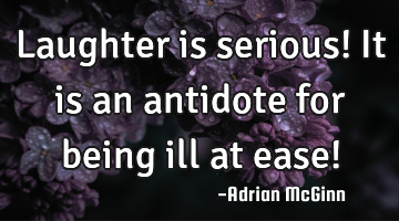 Laughter is serious! It is an antidote for being ill at ease!