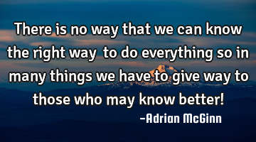 There is no way that we can know the right way ﻿to do everything so in many things we have to