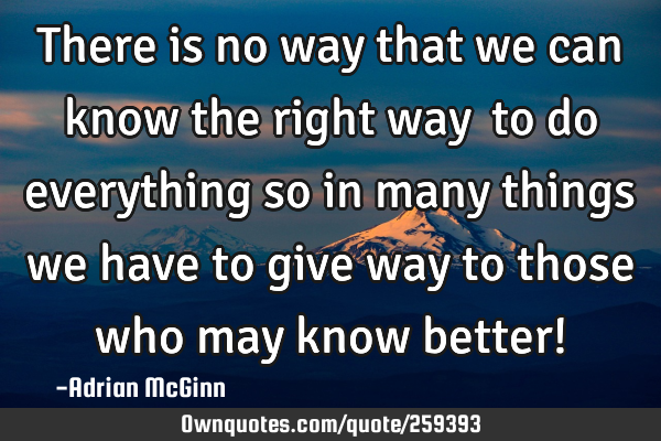 There is no way that we can know the right way ﻿to do everything so in many things we have to