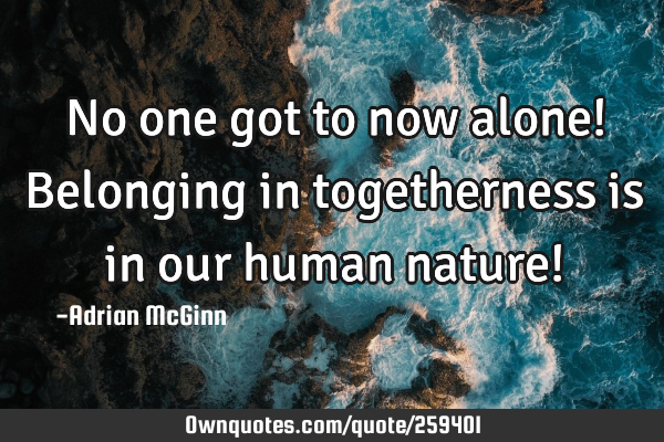 No one got to now alone! Belonging in togetherness is in our human nature!