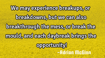 We may experience breakups, or breakdowns, but we can also breakthrough the mess, or break the