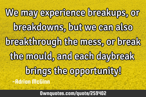 We may experience breakups, or breakdowns, but we can also breakthrough the mess, or break the