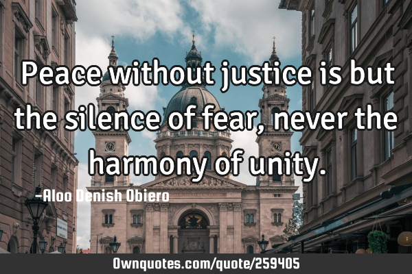 Peace without justice is but the silence of fear, never the harmony of
