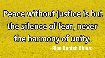 Peace without justice is but the silence of fear, never the harmony of unity.
