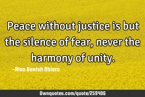 Peace without justice is but the silence of fear, never the harmony of