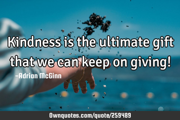 Kindness is the ultimate gift that we can keep on giving!