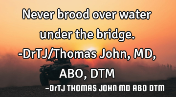 Never brood over water under the bridge.-DrTJ/Thomas John,MD,ABO,DTM